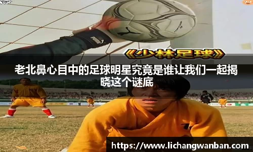 老北鼻心目中的足球明星究竟是谁让我们一起揭晓这个谜底