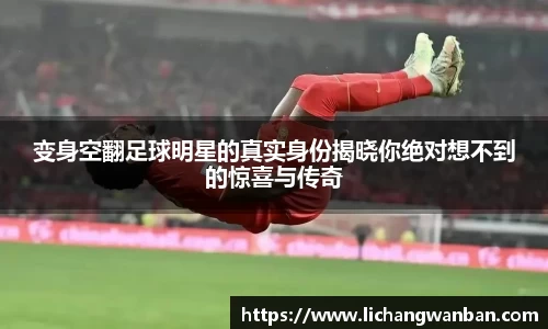变身空翻足球明星的真实身份揭晓你绝对想不到的惊喜与传奇