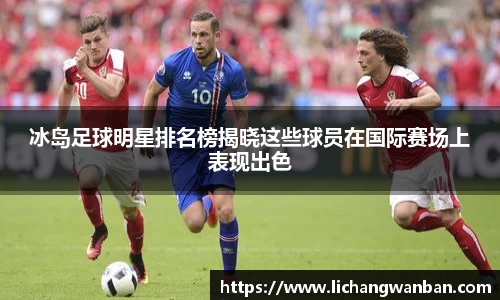 冰岛足球明星排名榜揭晓这些球员在国际赛场上表现出色